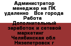 Администратор-менеджер на ПК удаленно - Все города Работа » Дополнительный заработок и сетевой маркетинг   . Челябинская обл.,Нязепетровск г.